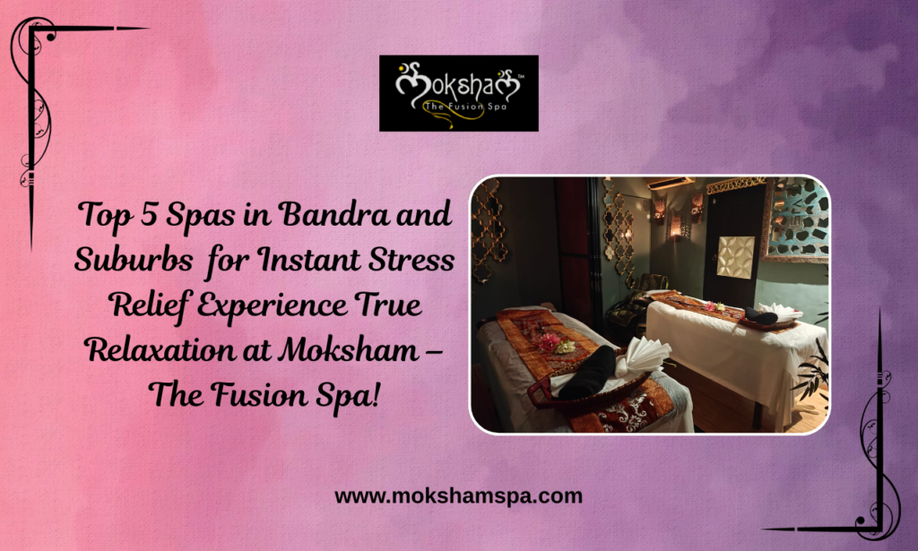Top 5 Spas in Bandra and Suburbs for Instant Stress Relief Experience True Relaxation at Moksham – The Fusion Spa!