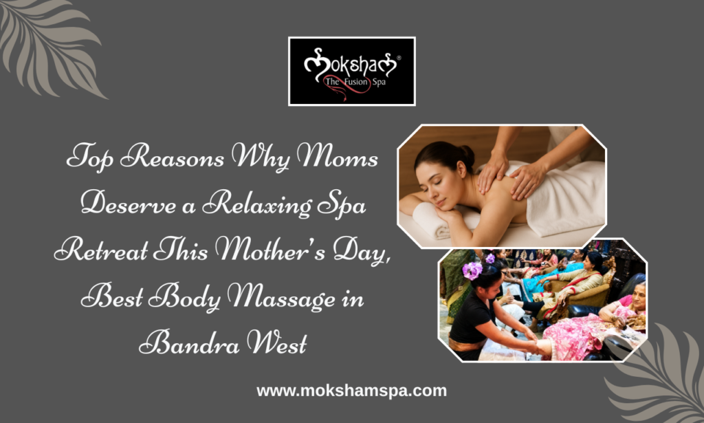Top Reasons Why Moms Deserve a Relaxing Spa Retreat This Mother’s Day, Best Body Massage in Bandra West | Moksham- The Fusion Spa