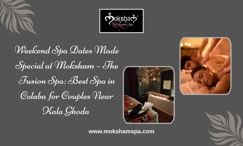 Weekend Spa Dates Made Special at Moksham – The Fusion Spa | Best Spa in Colaba Near Kala Ghoda