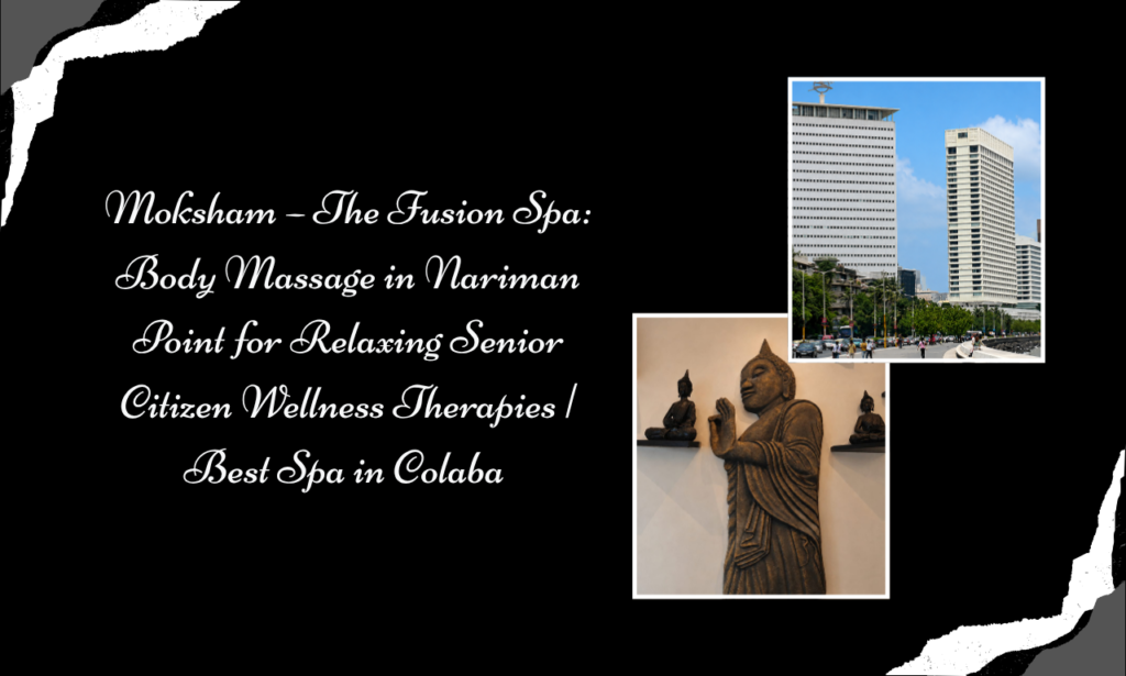 Moksham – The Fusion Spa: Body Massage for Senior Citizens in Nariman Point for Comfort, Calm and Better Well-Being | Best Spa in Colaba 
