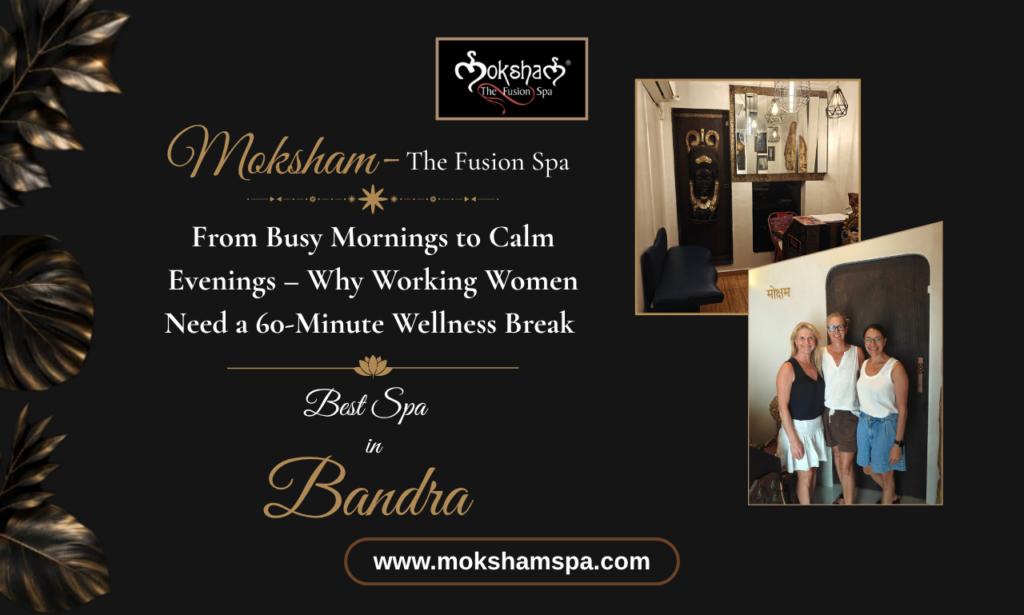 Moksham – The Fusion Spa: From Busy Mornings to Calm Evenings – Why Working Women Need a 60-Minute Wellness Break | Best Spa in Bandra